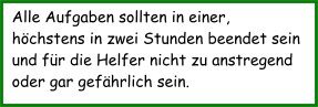 Alle Aufgaben sollten in einer, höchstens in zwei Stunden beendet sein und für die Helfer nicht zu anstregend oder gar gefährlich sein.